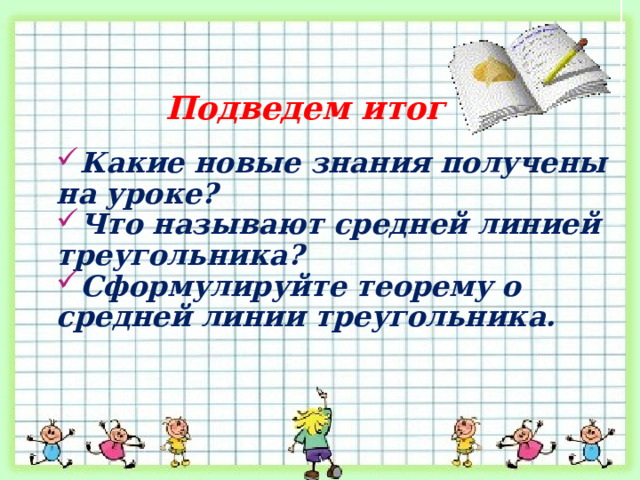 Подведем итог Какие новые знания получены на уроке? Что называют средней линией треугольника? Сформулируйте теорему о средней линии треугольника. 