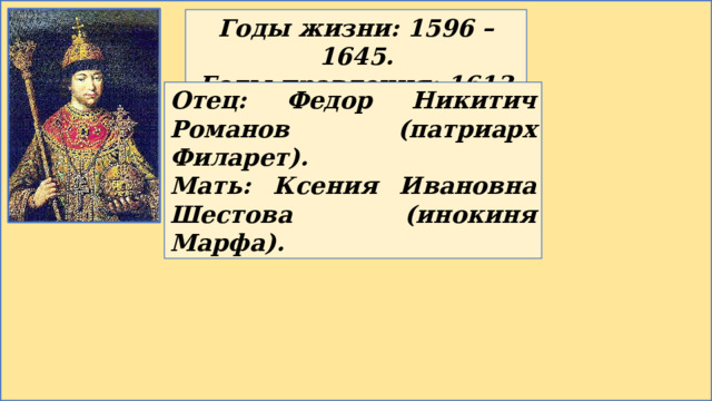 Годы жизни: 1596 – 1645. Годы правления: 1613 – 1645. Отец: Федор Никитич Романов (патриарх Филарет). Мать: Ксения Ивановна Шестова (инокиня Марфа). 