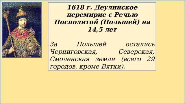 1618 г. Деулинское перемирие с Речью Посполитой (Польшей) на 14,5 лет  За Польшей остались Черниговская, Северская, Смоленская земли (всего 29 городов, кроме Вятки). 