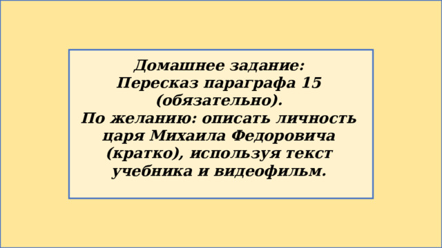  Домашнее задание: Пересказ параграфа 15 (обязательно). По желанию: описать личность царя Михаила Федоровича (кратко), используя текст учебника и видеофильм. 