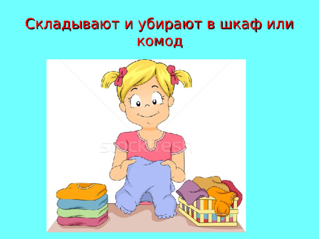 Складывают и убирают в шкаф или комод 