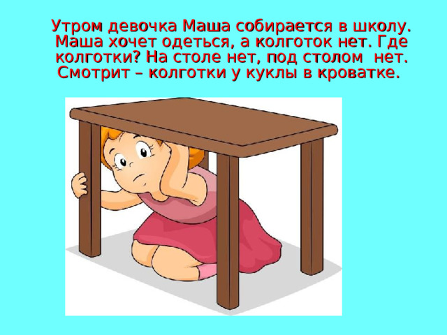  Утром девочка Маша собирается в школу. Маша хочет одеться, а колготок нет. Где колготки? На столе нет, под столом  нет. Смотрит – колготки у куклы в кроватке. 