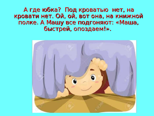  А где юбка?  Под кроватью нет, на кровати нет. Ой, ой, вот она, на книжной полке. А Машу все подгоняют: «Маша, быстрей, опоздаем!». 