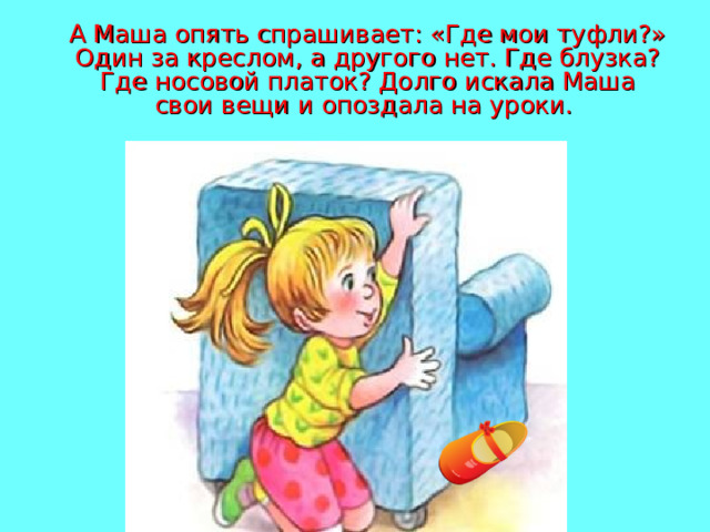  А Маша опять спрашивает: «Где мои туфли?» Один за креслом, а другого нет. Где блузка? Где носовой платок? Долго искала Маша свои вещи и опоздала на уроки. 