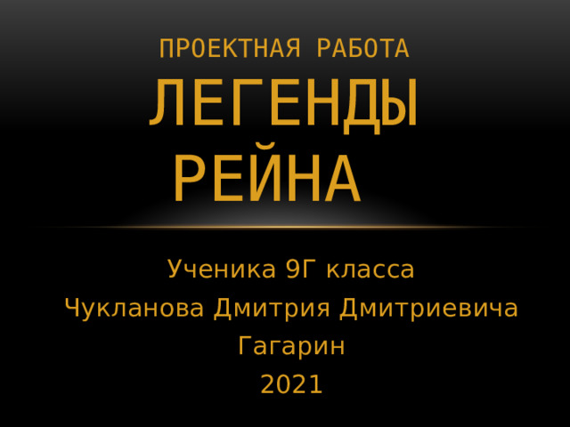 Проектная работа Легенды рейна Ученика 9Г класса Чукланова Дмитрия Дмитриевича Гагарин 2021 