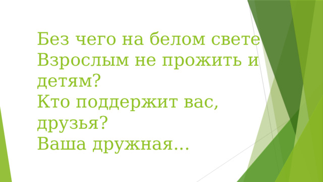 Без чего на белом свете  Взрослым не прожить и детям?  Кто поддержит вас, друзья?  Ваша дружная... 