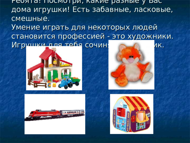 Ребята! Посмотри, какие разные у Вас дома игрушки! Есть забавные, ласковые, смешные.  Умение играть для некоторых людей становится профессией - это художники. Игрушки для тебя сочиняет художник. 