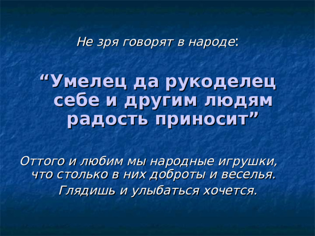  Не зря говорят в народе :  “ Умелец да рукоделец себе и другим людям радость приносит” Оттого и любим мы народные игрушки, что столько в них доброты и веселья. Глядишь и улыбаться хочется.  