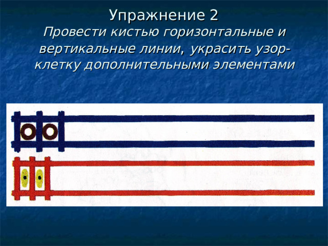 Упражнение 2  Провести кистью горизонтальные и вертикальные линии , украсить узор-клетку дополнительными элементами 