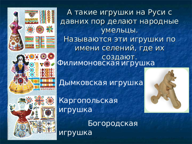 А такие игрушки на Руси с давних пор делают народные умельцы.  Называются эти игрушки по имени селений, где их создают. Филимоновская  игрушка Дымковская игрушка Каргопольская игрушка  Богородская игрушка 
