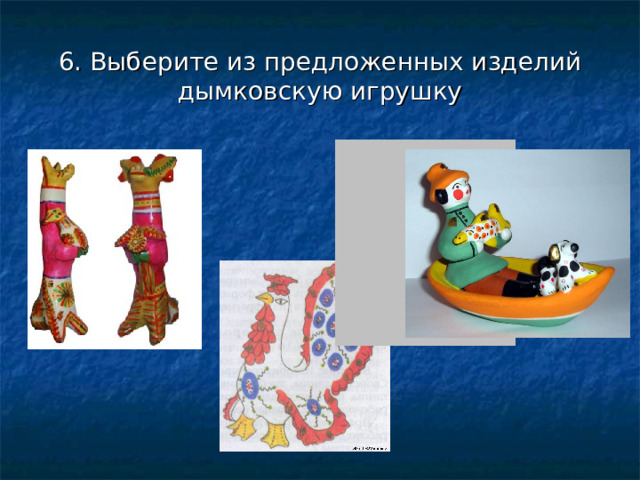6. Выберите из предложенных изделий дымковскую игрушку    