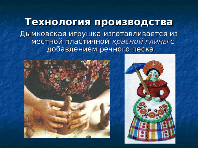 Технология производства Дымковская игрушка изготавливается из местной пластичной красной глины с добавлением речного песка. 