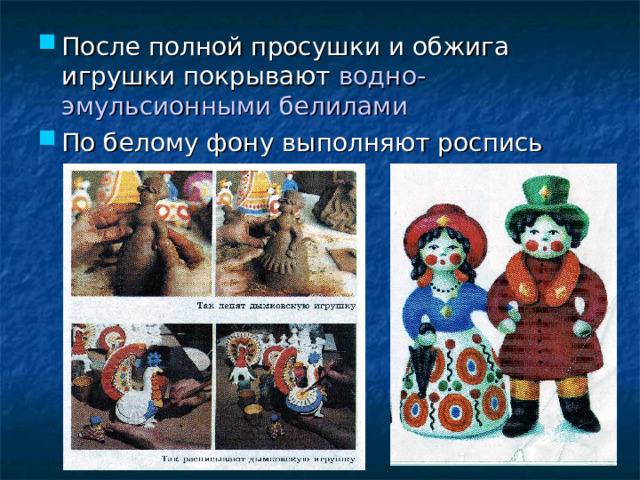 После полной просушки и обжига игрушки покрывают водно-эмульсионными белилами По белому фону выполняют роспись темперными красками  