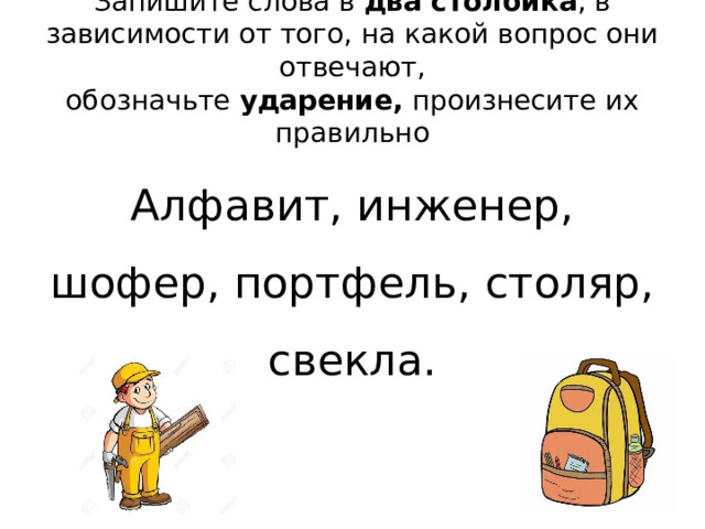Запишите слова в  два столбика , в зависимости от того, на какой вопрос они отвечают, обозначьте  ударение,  произнесите их правильно Алфавит, инженер, шофер, портфель, столяр, свекла. 