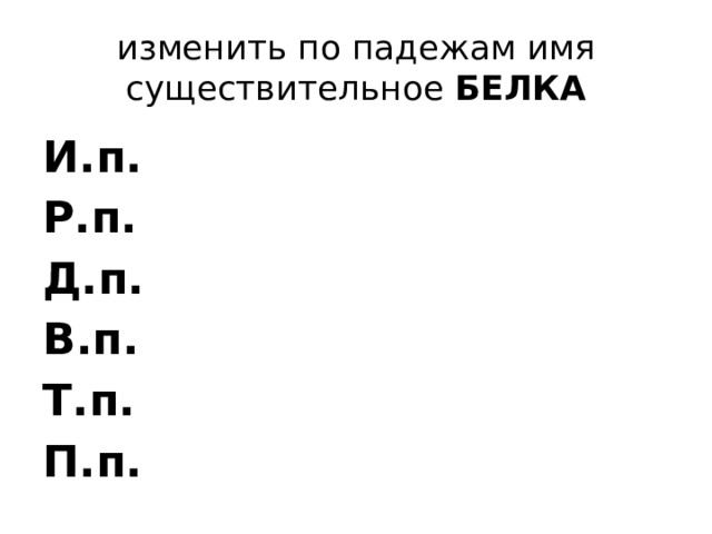 изменить по падежам имя существительное  БЕЛКА И.п. Р.п. Д.п. В.п. Т.п. П.п. 