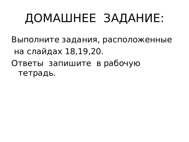 ДОМАШНЕЕ ЗАДАНИЕ: Выполните задания, расположенные  на слайдах 18,19,20. Ответы запишите в рабочую тетрадь. 