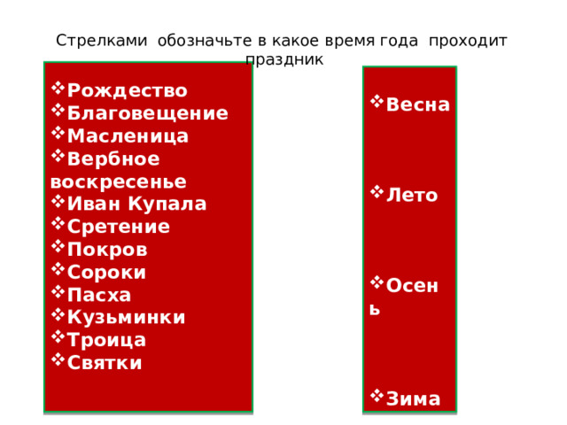 Стрелками обозначьте в какое время года проходит праздник Рождество Благовещение Масленица Вербное воскресенье Иван Купала Сретение Покров Сороки Пасха Кузьминки Троица Святки   Весна    Лето    Осень    Зима 