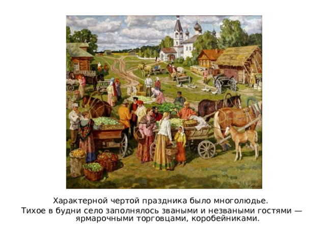 Характерной чертой праздника было многолюдье. Тихое в будни село заполнялось зваными и незваными гостями — ярмарочными торговцами, коробейниками. 