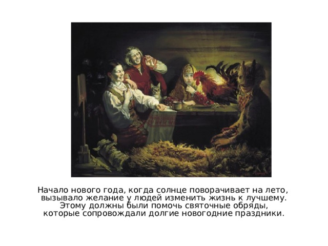 Начало нового года, когда солнце поворачивает на лето, вызывало желание у людей изменить жизнь к лучшему.  Этому должны были помочь святочные обряды, которые сопровождали долгие новогодние праздники. 