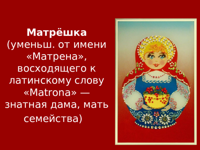 Матрёшка (уменьш. от имени «Матрена», восходящего к латинскому слову «Matrona» — знатная дама, мать семейства)   