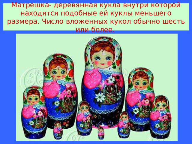Матрешка- деревянная кукла внутри которой находятся подобные ей куклы меньшего размера. Число вложенных кукол обычно шесть или более.  