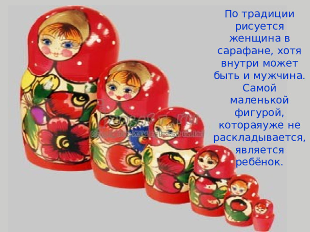 По традиции рисуется женщина в сарафане, хотя внутри может быть и мужчина. Самой маленькой фигурой, котораяуже не раскладывается, является ребёнок. 