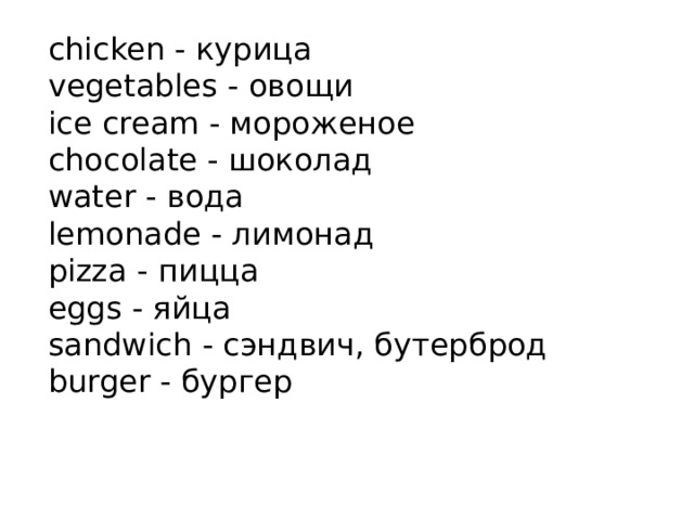 chicken - курица vegetables - овощи ice cream - мороженое chocolate - шоколад water - вода lemonade - лимонад pizza - пицца eggs - яйца sandwich - сэндвич, бутерброд burger - бургер 