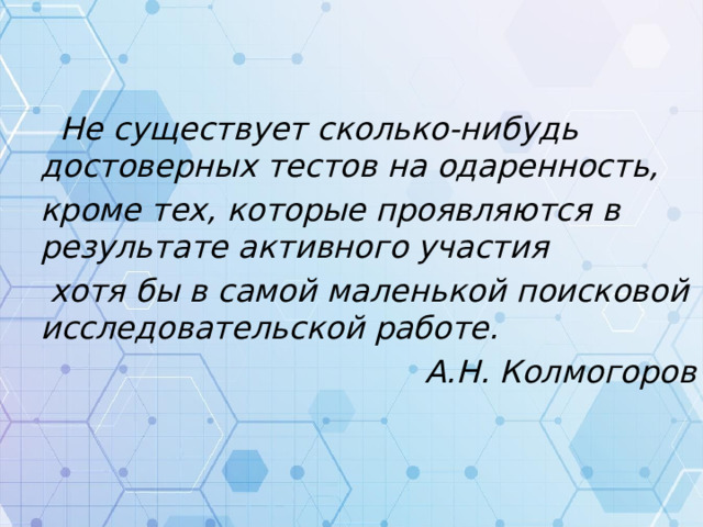  Не существует сколько-нибудь достоверных тестов на одаренность, кроме тех, которые проявляются в результате активного участия  хотя бы в самой маленькой поисковой исследовательской работе. А.Н. Колмогоров 