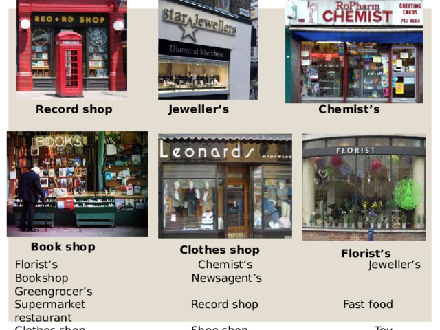 Record  shop Jeweller’s Chemist’s  Book shop Clothes shop Florist’s Florist’s Chemist’s Jeweller’s Bookshop Newsagent’s Greengrocer’s Supermarket Record shop Fast food restaurant Clothes shop Shoe shop Toy shop 