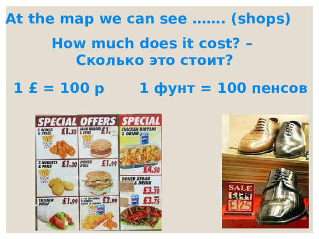 At the map we can see ……. (shops) How much does it cost? – Сколько это стоит? 1 £ = 100 p 1 фунт = 100 пенсов 
