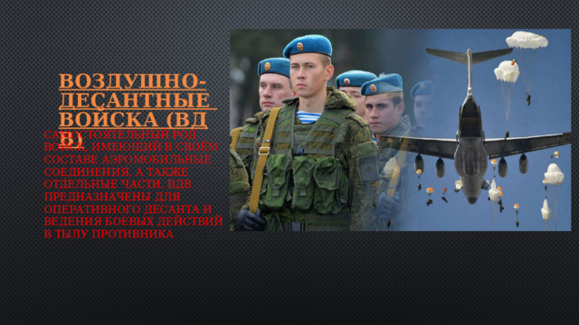 Воздушно-десантные войска (ВДВ) самостоятельный род войск, имеющий в своём составе аэромобильные соединения, а также отдельные части. ВДВ предназначены для оперативного десанта и ведения боевых действий в тылу противника . 