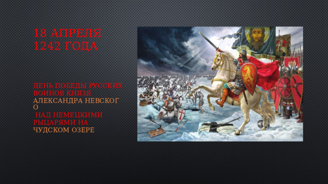 18 апреля 1242 года День победы русских воинов князя  Александра Невского  над немецкими рыцарями на  Чудском озере   