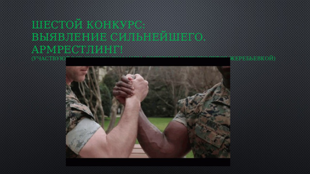Шестой конкурс:  Выявление сильнейшего. Армрестлинг!  (участвуют все юноши команды. Соперник определяется жеребьевкой) 