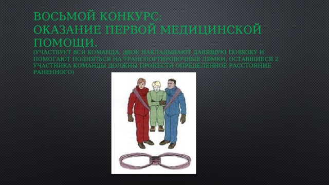 Восьмой конкурс:  Оказание Первой медицинской помощи.  (участвует вся команда, двое накладывают давящую повязку и помогают подняться на транспортировочные лямки, оставшиеся 2 участника команды должны пронести определенное расстояние раненного) 