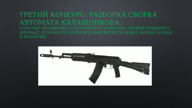 Третий конкурс: Разборка сборка Автомата Калашникова.  (Участие принимают 2 человека от команды, Первый разбирает автомат, второй его собирает, фиксируется общее время сборки и разборки) 