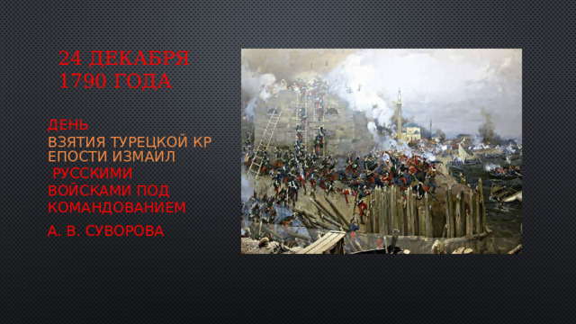 24 декабря 1790 года День  взятия турецкой крепости Измаил  русскими войсками под командованием  А. В. Суворова   