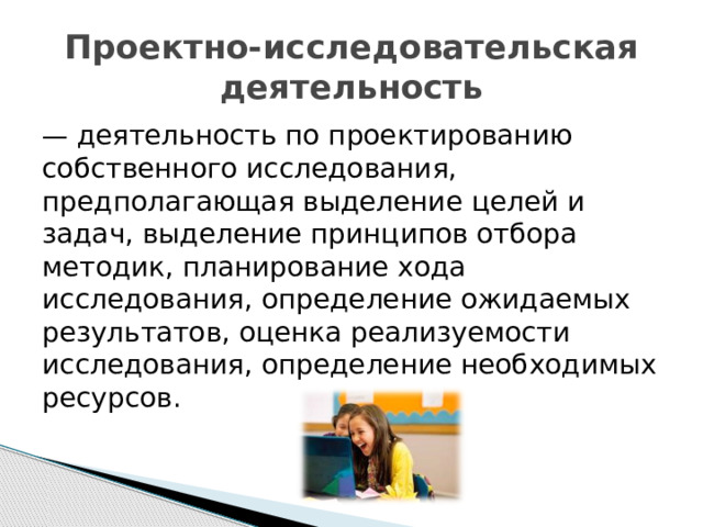 Проектно-исследовательская деятельность — деятельность по проектированию собственного исследования, предполагающая выделение целей и задач, выделение принципов отбора методик, планирование хода исследования, определение ожидаемых результатов, оценка реализуемости исследования, определение необходимых ресурсов. 