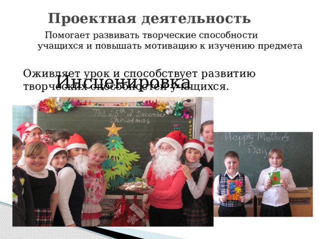 Проектная деятельность  Помогает развивать творческие способности учащихся и повышать мотивацию к изучению предмета  Инсценировка Оживляет урок и способствует развитию творческих способностей учащихся. 