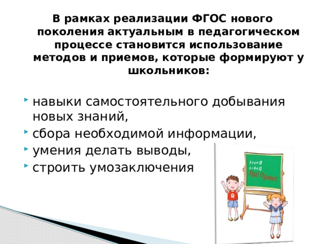 В рамках реализации ФГОС нового поколения актуальным в педагогическом процессе становится использование методов и приемов, которые формируют у школьников:   навыки самостоятельного добывания новых знаний, сбора необходимой информации, умения делать выводы, строить умозаключения 