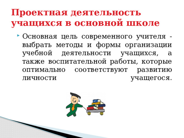 Проектная деятельность учащихся в основной школе Основная цель современного учителя - выбрать методы и формы организации учебной деятельности учащихся, а также воспитательной работы, которые оптимально соответствуют развитию личности учащегося .   
