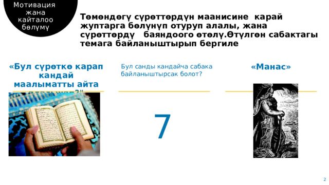 Мотивация жана кайталоо бөлүмү Төмөндөгү сүрөттөрдүн маанисине карай жуптарга бөлүнүп отуруп алалы, жана сүрөттөрдү баяндоого өтөлү.Өтүлгөн сабактагы темага байланыштырып бергиле «Бул сүрөткө карап кандай маалыматты айта аласынар?