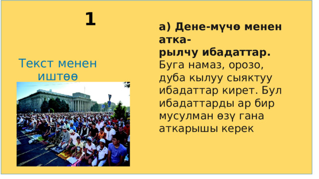 2/25/25  06:50 AM 1 1 а) Дене-мүчө менен атка- рылчу ибадаттар. Буга намаз, орозо, дуба кылуу сыяктуу ибадаттар кирет. Бул ибадаттарды ар бир мусулман өзү гана аткарышы керек  Текст менен иштөө 7 © Корпорация Майкрософт (Microsoft Corporation), 2014. Все права защищены. КОРПОРАЦИЯ МАЙКРОСОФТ НЕ ПРЕДОСТАВЛЯЕТ НИКАКИХ ГАРАНТИЙ (ЯВНЫХ, ПОДРАЗУМЕВАЕМЫХ ИЛИ ПРЕДУСМОТРЕННЫХ ЗАКОНОМ) В ОТНОШЕНИИ СВЕДЕНИЙ, СОДЕРЖАЩИХСЯ В ЭТОЙ ПРЕЗЕНТАЦИИ. 7 