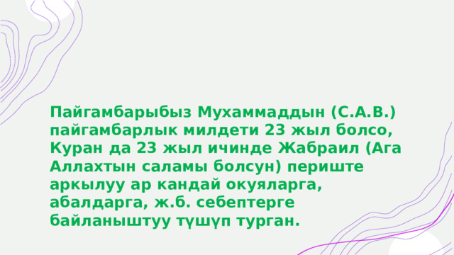 Пайгамбарыбыз Мухаммаддын (С.А.В.) пайгамбарлык милдети 23 жыл болсо, Куран да 23 жыл ичинде Жабраил (Ага Аллахтын саламы болсун) периште аркылуу ар кандай окуяларга, абалдарга, ж.б. себептерге байланыштуу түшүп турган. 