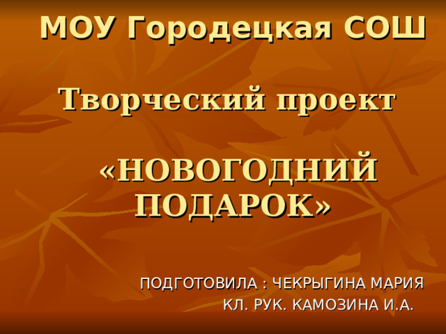  МОУ Городецкая СОШ   Творческий проект   «НОВОГОДНИЙ ПОДАРОК» ПОДГОТОВИЛА : ЧЕКРЫГИНА МАРИЯ  КЛ. РУК. КАМОЗИНА И.А. 