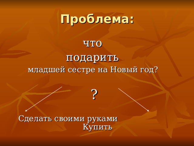 Проблема:  что  подарить младшей сестре на Новый год? ? Сделать своими руками Купить 