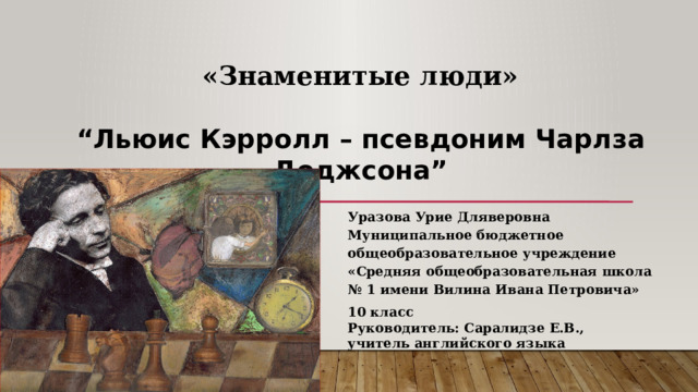 «Знаменитые люди»  “ Льюис Кэрролл – псевдоним Чарлза Доджсона” Уразова Урие Дляверовна Муниципальное бюджетное общеобразовательное учреждение « Средняя общеобразовательная школа № 1  имени Вилина Ивана Петровича» 10 класс Руководитель: Саралидзе Е.В., учитель английского языка 