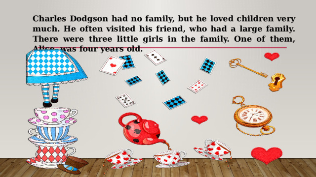 Charles Dodgson had no family, but he loved children very much. He often visited his friend, who had a large family. There were three little girls in the family. One of them, Alice, was four years old. 