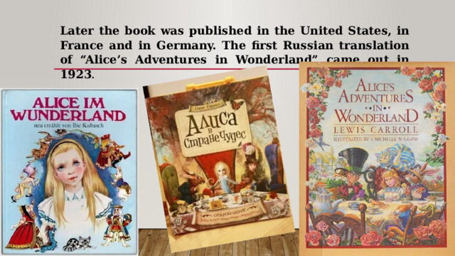 Later the book was published in the United States, in France and in Germany. The first Russian translation of “Alice’s Adventures in Wonderland” came out in 1923 . 