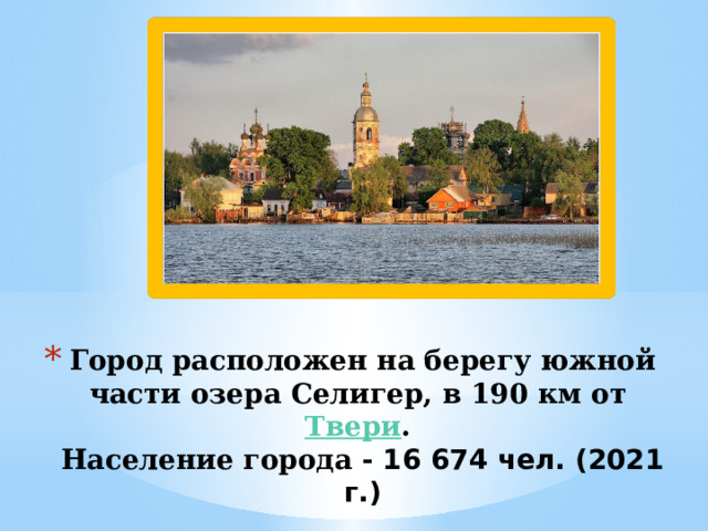 Город расположен на берегу южной части озера Селигер, в 190 км от  Твери .  Население города - 16 674 чел. (2021 г.)   