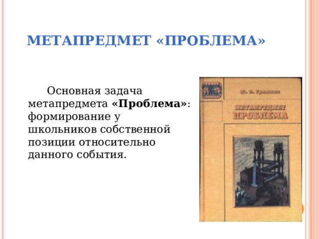МЕТАПРЕДМЕТ «ПРОБЛЕМА» Основная задача метапредмета «Проблема» :  формирование у школьников собственной позиции относительно данного события. 